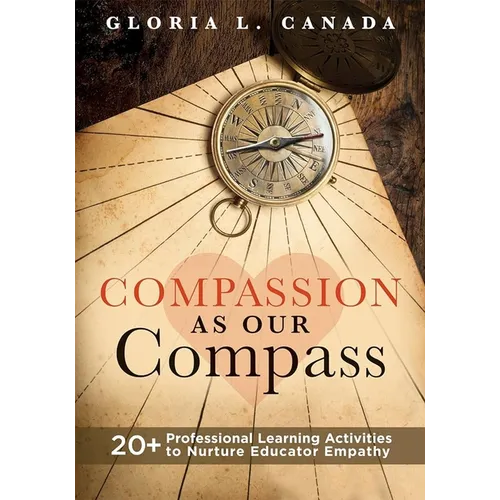 Compassion as Our Compass: 20+ Professional Learning Activities to Nurture Educator Empathy (the Supportive, Empathy-Building Guide That Brings Compas