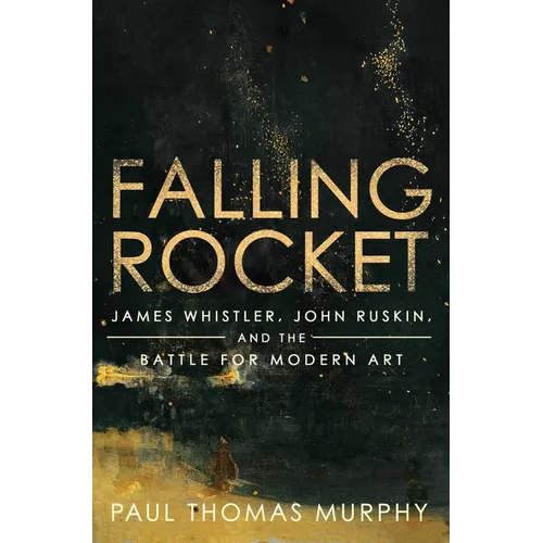 Falling Rocket: James Whistler, John Ruskin, and the Battle for Modern Art