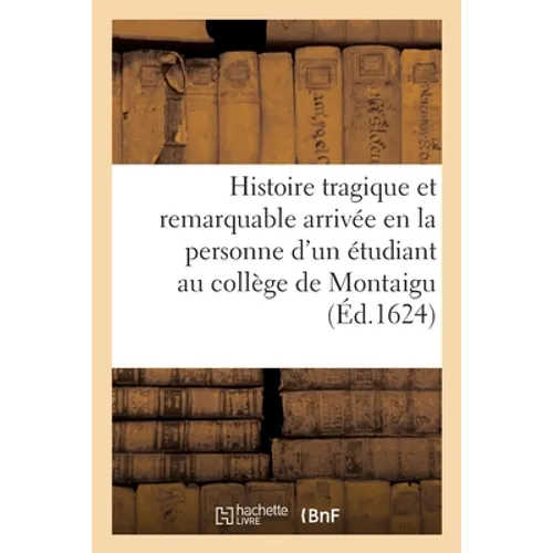 Histoire Tragique Et Remarquable Arrivée En La Personne d'Un Jeune Étudiant Au Collège de Montaigu: Et Des Choses Qui En Sont Ensuivies