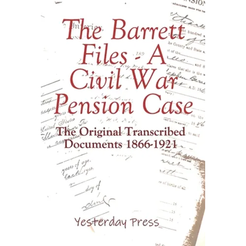 The Barrett Files - a Civil War Pension Case: The Original Transcribed Documents 1866-1921