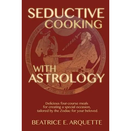Seductive Cooking with Astrology: Delicious four-course meals for creating a special occasion, tailored by the Zodiac for your beloved.