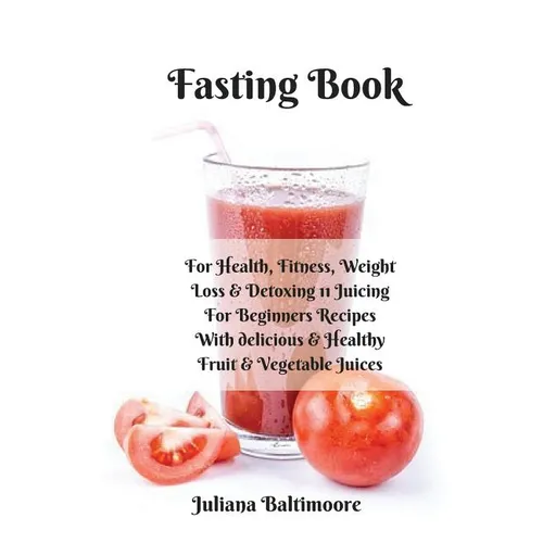 Fasting Book: For Health, Fitness, Weight Loss & Detoxing - 11 Juicing For Beginners Recipes With Delicious & Healthy Fruit & Vegetable Juices