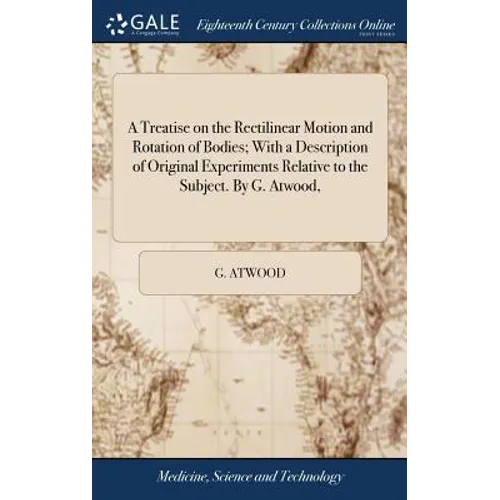 A Treatise on the Rectilinear Motion and Rotation of Bodies; With a Description of Original Experiments Relative to the Subject. By G. Atwood,