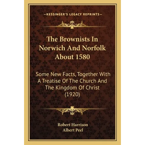 The Brownists In Norwich And Norfolk About 1580: Some New Facts, Together With A Treatise Of The Church And The Kingdom Of Christ (1920)