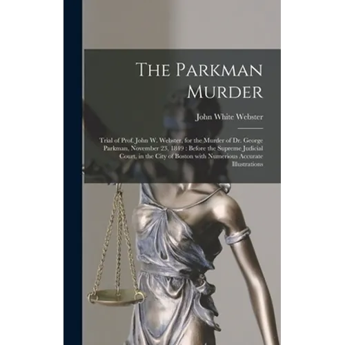 The Parkman Murder: Trial of Prof. John W. Webster, for the Murder of Dr. George Parkman, November 23, 1849: Before the Supreme Judicial C