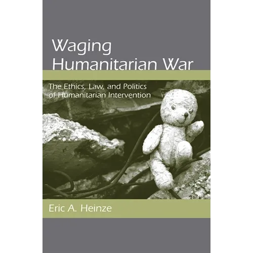 Waging Humanitarian War: The Ethics, Law, and Politics of Humanitarian Intervention