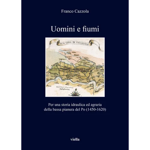 Uomini E Fiumi: Per Una Storia Idraulica Ed Agraria Della Bassa Pianura del Po (1450-1620)