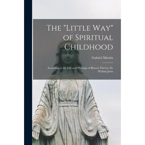 The "Little Way" of Spiritual Childhood: According to the Life and Writings of Blessed Thérèse De L'Enfant Jésus