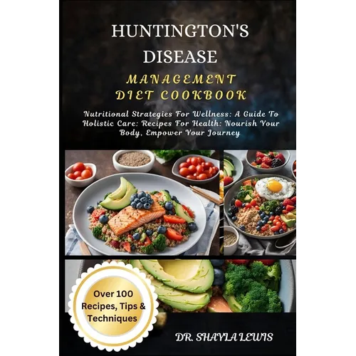 Huntington's Disease Management Diet Cookbook: Nutritional Strategies For Wellness: A Guide To Holistic Care: Recipes For Health: Nourish Your Body, E
