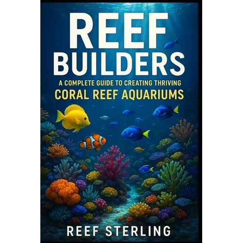 Reef Builders: A Complete Guide to Creating Thriving Coral Reef Aquariums: Transform Your Living Room into a Living Reef.