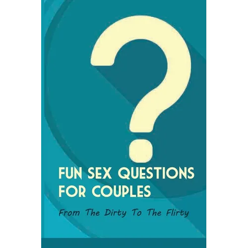 Fun Sex Questions For Couples- From The Dirty To The Flirty: Question On Love Sex And Marriage