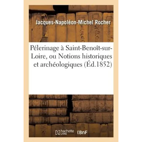 Pélerinage À Saint-Benoît-Sur-Loire, Ou Notions Historiques Et Archéologiques Sur Cette: Antique Abbaye Et Son Église Monumentale