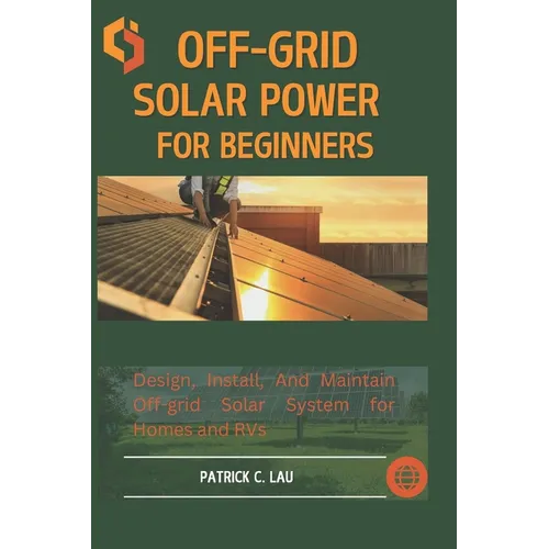 Off-Grid Solar Power For Beginners: Design, Install, And Maintain Off-Grid Solar Systems For Homes And Rvs