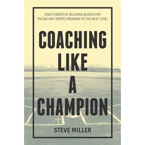 Coaching Like a Champion: Eight Essential Building Blocks for Taking Any Sports Program to the Next Level
