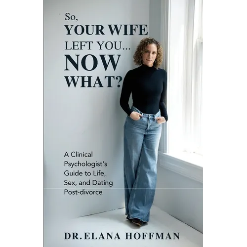 So, Your Wife Left You, Now What?: A Clinical Psychologist's Guide to Life, Sex, and Dating Post-Divorce