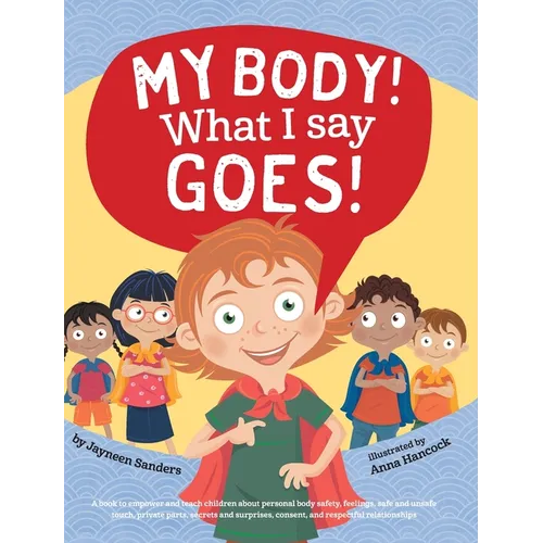 My Body! What I Say Goes!: Teach children about body safety, safe and unsafe touch, private parts, consent, respect, secrets and surprises
