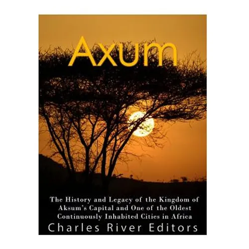 Axum: The History and Legacy of the Kingdom of Aksum's Capital and One of the Oldest Continuously Inhabited Cities in Africa