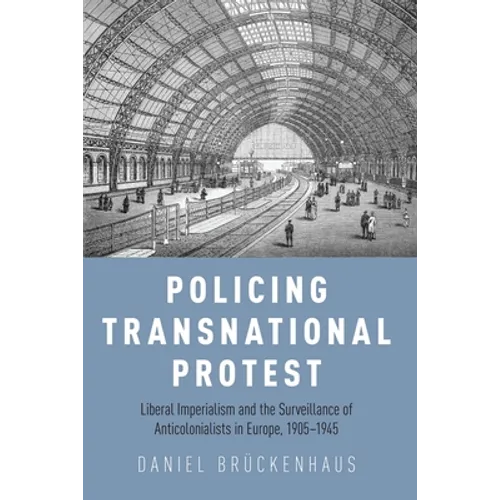 Policing Transnational Protest: Liberal Imperialism and the Surveillance of Anticolonialists in Europe, 1905-1945