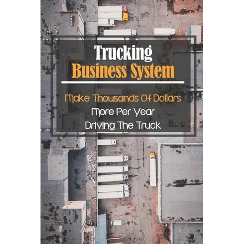 Trucking Business System: Make Thousands Of Dollars More Per Year Driving The Truck: Truck Business Profit