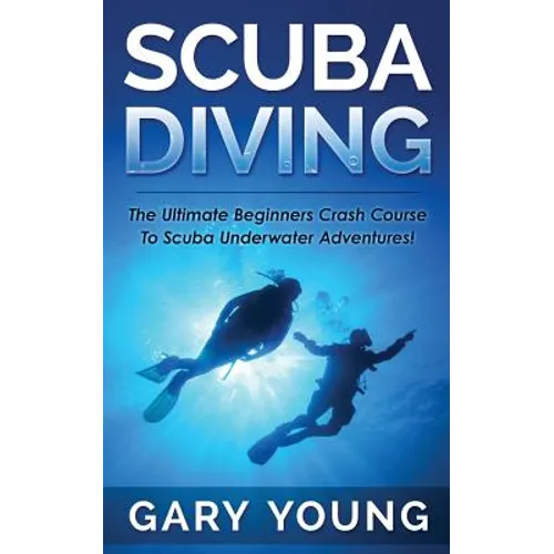 Scuba Diving: The Ultimate Beginners Crash Course To Scuba Underwater Adventures!