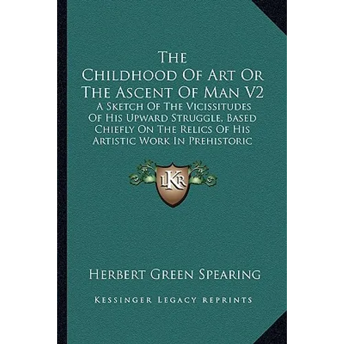 The Childhood of Art or the Ascent of Man V2: A Sketch of the Vicissitudes of His Upward Struggle, Based Chiefly on the Relics of His Artistic Work in