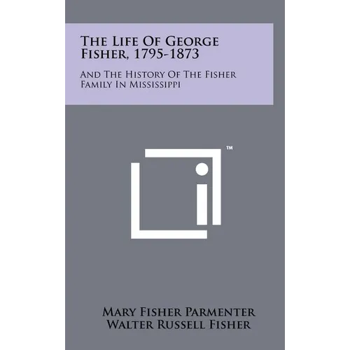 The Life Of George Fisher, 1795-1873: And The History Of The Fisher Family In Mississippi