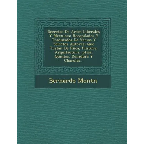 Secretos De Artes Liberales Y Mec�nicas: Recopilados Y Traducidos De Varios Y Selectos Autores, Que Tratan De F�sica, Pintura, Arquitect