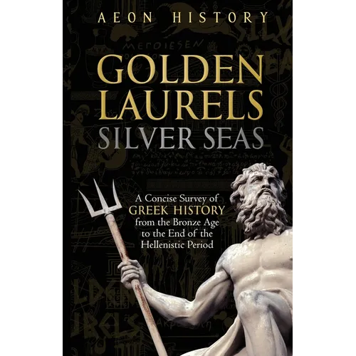 Golden Laurels, Silver Seas: A Concise Survey of Greek History from the Bronze Age to the End of the Hellenistic Period