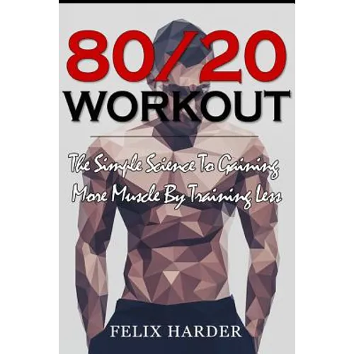 Workout: 80/20 Workout: The Simple Science To Gaining More Muscle By Training Less (Workout Routines, Workout Books, Workout Pl