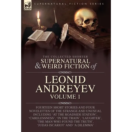 The Collected Supernatural and Weird Fiction of Leonid Andreyev: Fourteen Short Stories and Four Novelettes of the Strange and Unusual Including 'At t