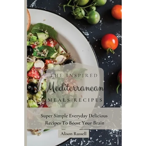 The Inspired Mediterranean Meals Recipes: Super Simple Everyday Delicious Recipes To Boost Your Brain