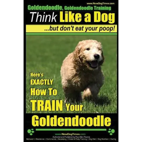 Goldendoodle, Goldendoodle Training Think Like a Dog But Don't Eat Your Poop!: Here's EXACTLY How To TRAIN Your Goldendoodle
