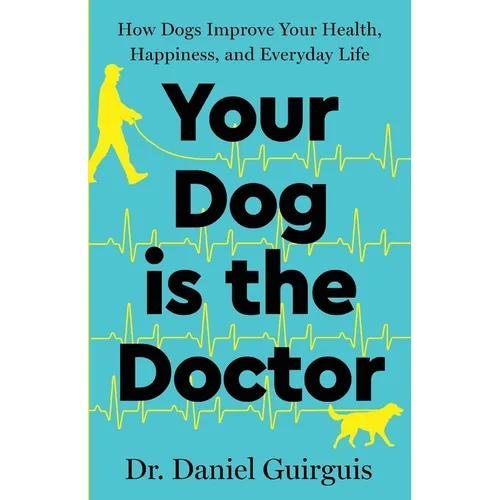 Your Dog Is The Doctor: How Dogs Improve Your Health, Happiness, and Everyday Life