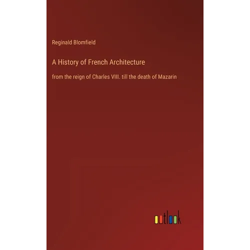 A History of French Architecture: from the reign of Charles VIII. till the death of Mazarin