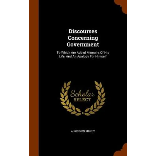 Discourses Concerning Government: To Which Are Added Memoirs Of His Life, And An Apology For Himself
