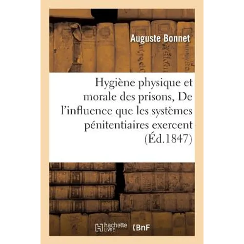 Hygiène Physique Et Morale Des Prisons Ou de l'Influence Que Les Systèmes Pénitentiaires Exercent
