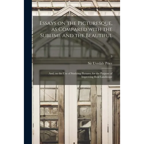 Essays on the Picturesque, as Compared With the Sublime and the Beautiful: and, on the Use of Studying Pictures, for the Purpose of Improving Real Lan