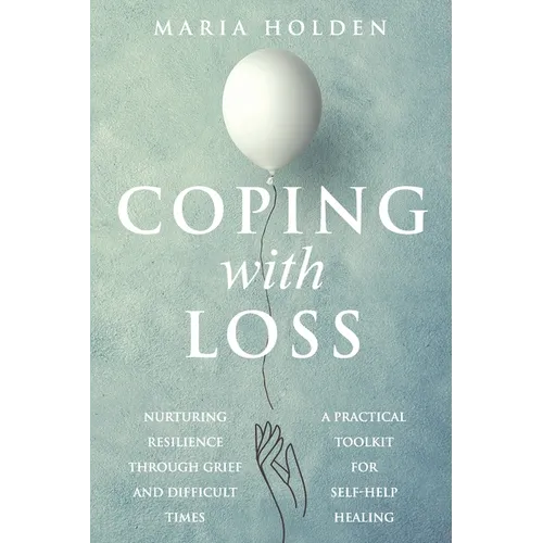 Coping With Loss: Nurturing Resilience Through Grief and Difficult Times a Practical Toolkit for Self-Help Healing