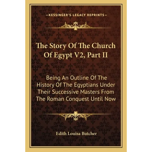 The Story Of The Church Of Egypt V2, Part II: Being An Outline Of The History Of The Egyptians Under Their Successive Masters From The Roman Conquest
