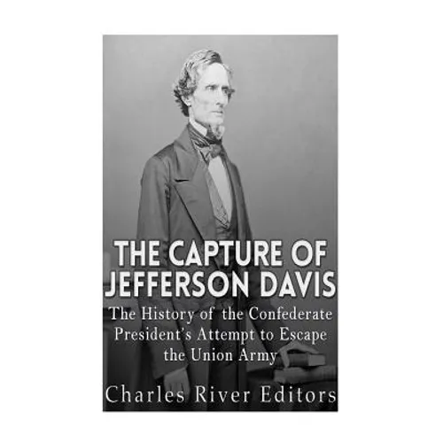 The Capture of Jefferson Davis: The History of the Confederate President's Attempt to Escape the Union Army