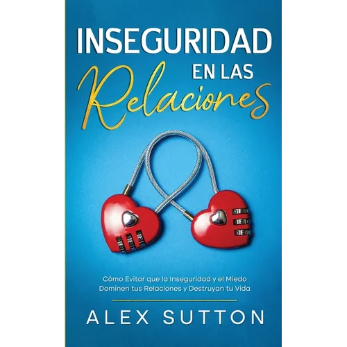 Inseguridad en las Relaciones: Cómo Evitar que la Inseguridad y el Miedo Dominen tus Relaciones y Destruyan tu Vida