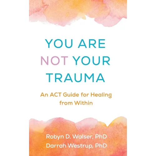 You Are Not Your Trauma: An ACT Guide for Healing from Within