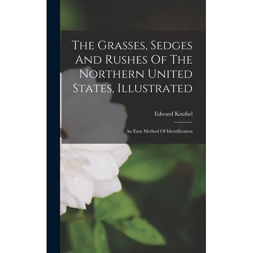 The Grasses, Sedges And Rushes Of The Northern United States, Illustrated: An Easy Method Of Identification