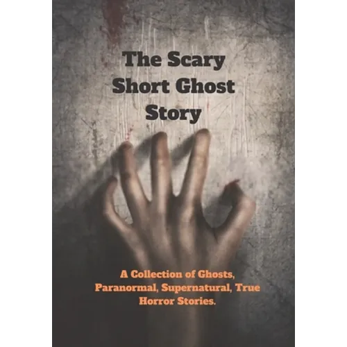 The Scary Short Ghost Story: A Collection of Ghosts, Paranormal, Supernatural, True Horror Stories.