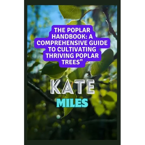 The Poplar Handbook: A Comprehensive Guide To Cultivating Thriving Poplar Trees: From Planting to Harvesting: Expert Tips, Varieties, and S
