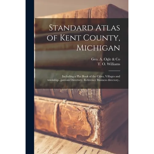 Standard Atlas of Kent County, Michigan: Including a Plat Book of the Cities, Villages and Township...patrons Directory, Reference Business Directory.