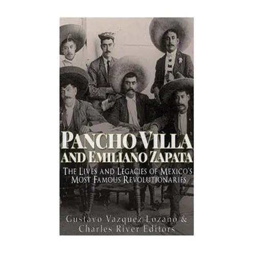 Pancho Villa and Emiliano Zapata: The Lives and Legacies of Mexico's Most Famous Revolutionaries