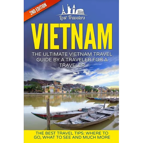 Vietnam: The Ultimate Vietnam Travel Guide By A Traveler For A Traveler: The Best Travel Tips; Where To Go, What To See And Much More