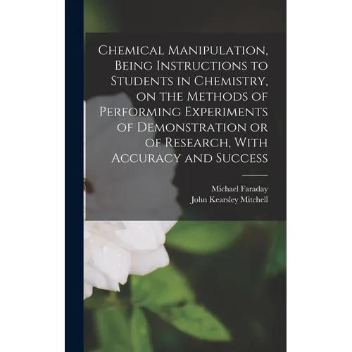 Chemical Manipulation, Being Instructions to Students in Chemistry, on the Methods of Performing Experiments of Demonstration or of Research, With Acc