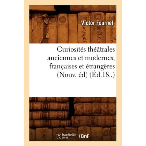 Curiosités Théâtrales Anciennes Et Modernes, Françaises Et Étrangères (Nouv. Éd) (Éd.18..)